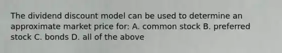 The dividend discount model can be used to determine an approximate market price for: A. common stock B. preferred stock C. bonds D. all of the above