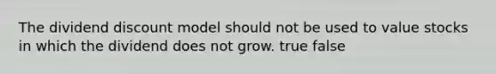 The dividend discount model should not be used to value stocks in which the dividend does not grow. true false