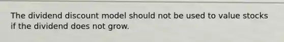 The dividend discount model should not be used to value stocks if the dividend does not grow.