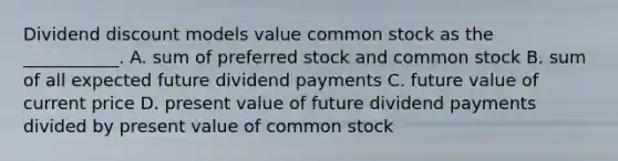 Dividend discount models value common stock as the ___________. A. sum of preferred stock and common stock B. sum of all expected future dividend payments C. future value of current price D. present value of future dividend payments divided by present value of common stock