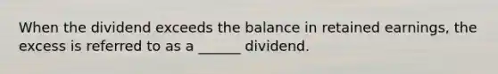 When the dividend exceeds the balance in retained earnings, the excess is referred to as a ______ dividend.