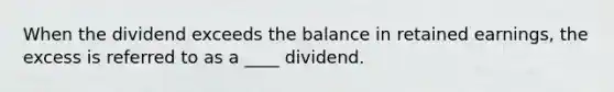 When the dividend exceeds the balance in retained earnings, the excess is referred to as a ____ dividend.