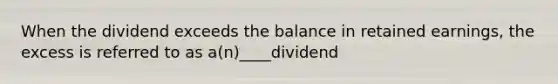 When the dividend exceeds the balance in retained earnings, the excess is referred to as a(n)____dividend