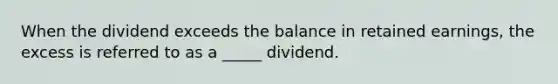 When the dividend exceeds the balance in retained earnings, the excess is referred to as a _____ dividend.