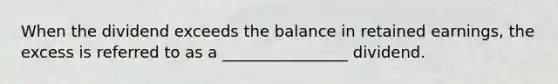 When the dividend exceeds the balance in retained earnings, the excess is referred to as a ________________ dividend.