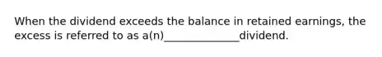 When the dividend exceeds the balance in retained earnings, the excess is referred to as a(n)______________dividend.