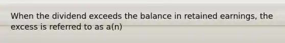 When the dividend exceeds the balance in retained earnings, the excess is referred to as a(n)