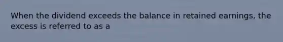 When the dividend exceeds the balance in retained earnings, the excess is referred to as a