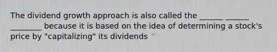 The dividend growth approach is also called the ______ ______ ________ because it is based on the idea of determining a stock's price by "capitalizing" its dividends