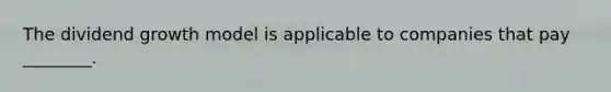 The dividend growth model is applicable to companies that pay ________.