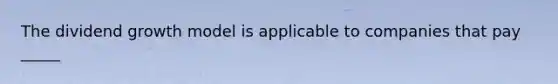 The dividend growth model is applicable to companies that pay _____