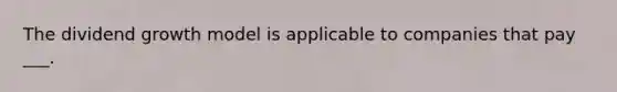 The dividend growth model is applicable to companies that pay ___.