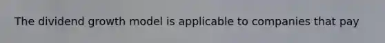 The dividend growth model is applicable to companies that pay