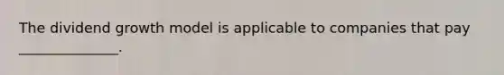 The dividend growth model is applicable to companies that pay ______________.