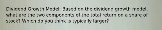 Dividend Growth Model: Based on the dividend growth model, what are the two components of the total return on a share of stock? Which do you think is typically larger?