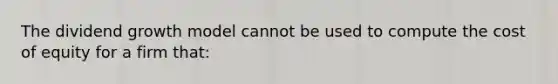 The dividend growth model cannot be used to compute the cost of equity for a firm that: