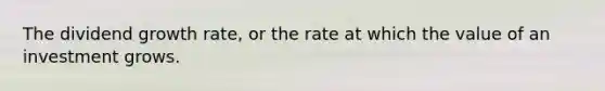 The dividend growth rate, or the rate at which the value of an investment grows.