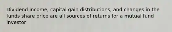 Dividend income, capital gain distributions, and changes in the funds share price are all sources of returns for a mutual fund investor