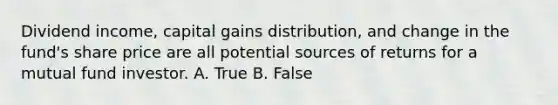 Dividend income, capital gains distribution, and change in the fund's share price are all potential sources of returns for a mutual fund investor. A. True B. False