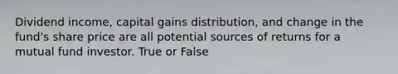 Dividend income, capital gains distribution, and change in the fund's share price are all potential sources of returns for a mutual fund investor. True or False