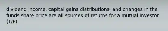 dividend income, capital gains distributions, and changes in the funds share price are all sources of returns for a mutual investor (T/F)