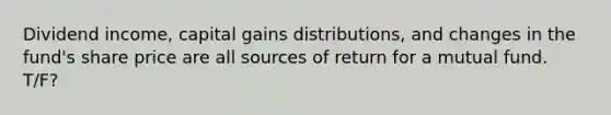 Dividend income, capital gains distributions, and changes in the fund's share price are all sources of return for a mutual fund. T/F?