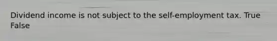 Dividend income is not subject to the self-employment tax. True False