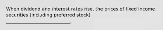 When dividend and interest rates rise, the prices of fixed income securities (including preferred stock) ____________________________.