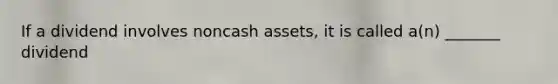 If a dividend involves noncash assets, it is called a(n) _______ dividend