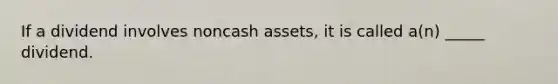 If a dividend involves noncash assets, it is called a(n) _____ dividend.