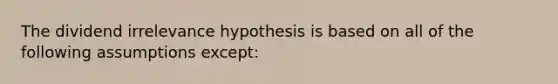 The dividend irrelevance hypothesis is based on all of the following assumptions except: