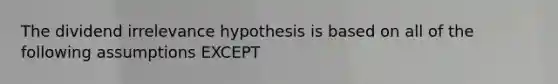 The dividend irrelevance hypothesis is based on all of the following assumptions EXCEPT