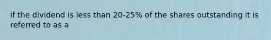 if the dividend is less than 20-25% of the shares outstanding it is referred to as a