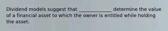 Dividend models suggest that ______________ determine the value of a financial asset to which the owner is entitled while holding the asset.