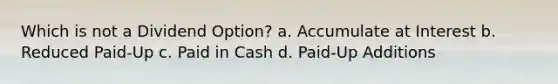 Which is not a Dividend Option? a. Accumulate at Interest b. Reduced Paid-Up c. Paid in Cash d. Paid-Up Additions