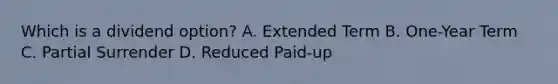 Which is a dividend option? A. Extended Term B. One-Year Term C. Partial Surrender D. Reduced Paid-up