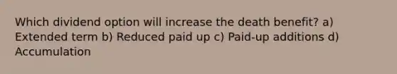 Which dividend option will increase the death benefit? a) Extended term b) Reduced paid up c) Paid-up additions d) Accumulation