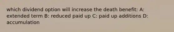 which dividend option will increase the death benefit: A: extended term B: reduced paid up C: paid up additions D: accumulation