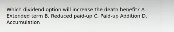 Which dividend option will increase the death benefit? A. Extended term B. Reduced paid-up C. Paid-up Addition D. Accumulation