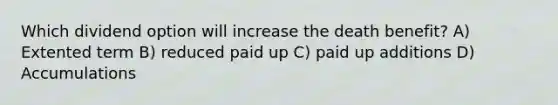 Which dividend option will increase the death benefit? A) Extented term B) reduced paid up C) paid up additions D) Accumulations