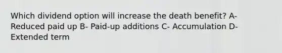 Which dividend option will increase the death benefit? A- Reduced paid up B- Paid-up additions C- Accumulation D- Extended term