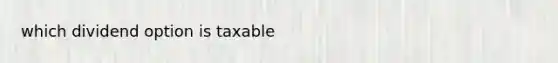 which dividend option is taxable