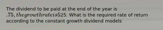 The dividend to be paid at the end of the year is .75, the growth rate is 5%, and the stock price is25. What is the required rate of return according to the constant growth dividend models