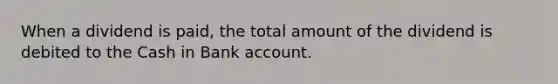 When a dividend is paid, the total amount of the dividend is debited to the Cash in Bank account.