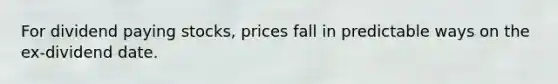 For dividend paying stocks, prices fall in predictable ways on the ex-dividend date.