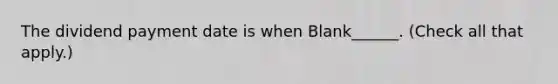 The dividend payment date is when Blank______. (Check all that apply.)