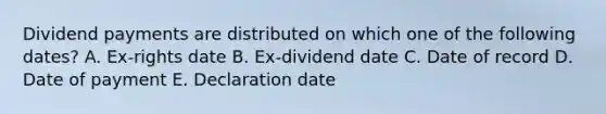 Dividend payments are distributed on which one of the following dates? A. Ex-rights date B. Ex-dividend date C. Date of record D. Date of payment E. Declaration date