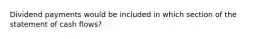 Dividend payments would be included in which section of the statement of cash flows?