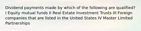 Dividend payments made by which of the following are qualified? I Equity mutual funds II Real Estate Investment Trusts III Foreign companies that are listed in the United States IV Master Limited Partnerships