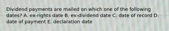 Dividend payments are mailed on which one of the following dates? A. ex-rights date B. ex-dividend date C. date of record D. date of payment E. declaration date